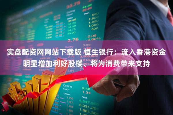 实盘配资网网站下载版 恒生银行：流入香港资金明显增加利好股楼、将为消费带来支持