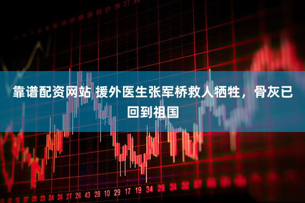 靠谱配资网站 援外医生张军桥救人牺牲，骨灰已回到祖国