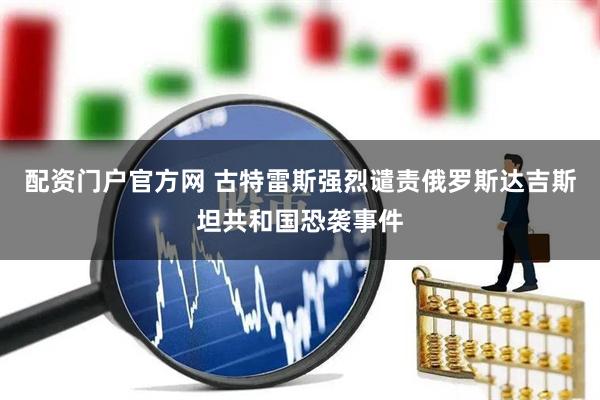 配资门户官方网 古特雷斯强烈谴责俄罗斯达吉斯坦共和国恐袭事件