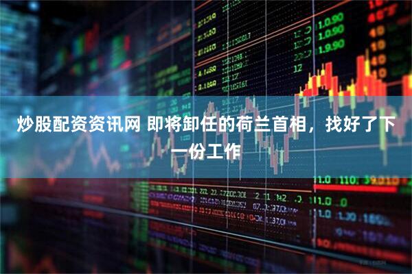 炒股配资资讯网 即将卸任的荷兰首相，找好了下一份工作