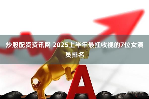 炒股配资资讯网 2025上半年最扛收视的7位女演员排名