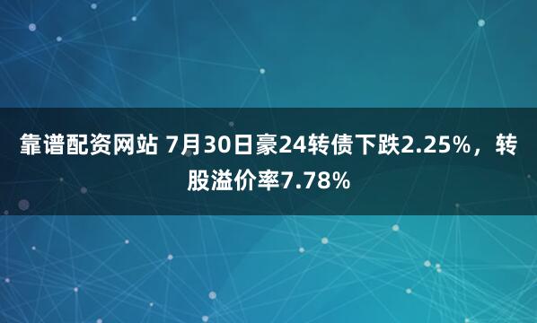 靠谱配资网站 7月30日豪24转债下跌2.25%，转股溢价率7.78%