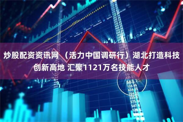 炒股配资资讯网 （活力中国调研行）湖北打造科技创新高地 汇聚1121万名技能人才