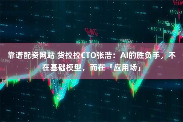 靠谱配资网站 货拉拉CTO张浩：AI的胜负手，不在基础模型，而在「应用场」