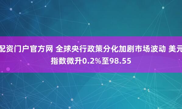 配资门户官方网 全球央行政策分化加剧市场波动 美元指数微升0.2%至98.55