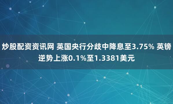炒股配资资讯网 英国央行分歧中降息至3.75% 英镑逆势上涨0.1%至1.3381美元