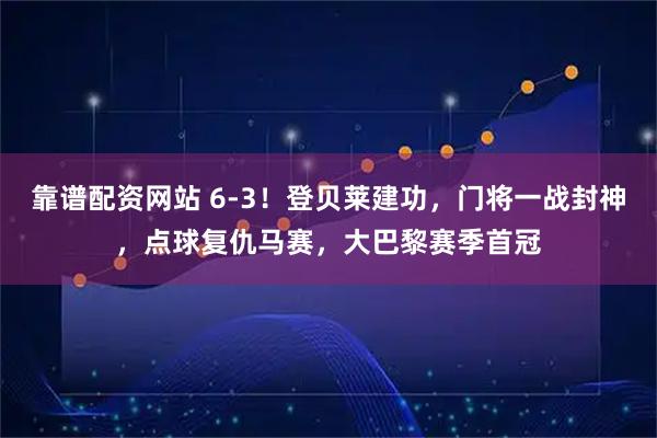 靠谱配资网站 6-3！登贝莱建功，门将一战封神，点球复仇马赛，大巴黎赛季首冠