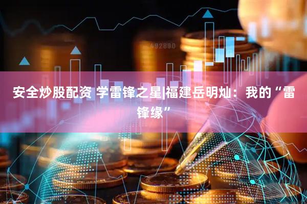 安全炒股配资 学雷锋之星|福建岳明灿：我的“雷锋缘”