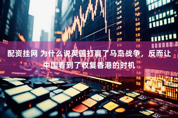 配资挂网 为什么说英国打赢了马岛战争，反而让中国看到了收复香港的时机