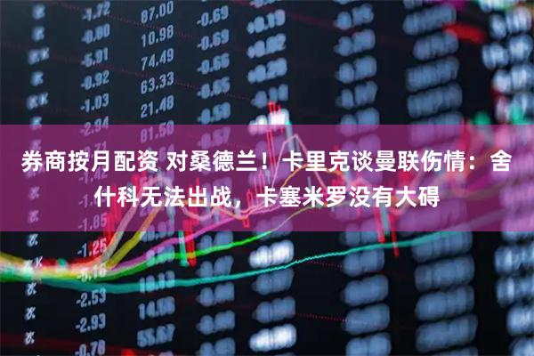 券商按月配资 对桑德兰！卡里克谈曼联伤情：舍什科无法出战，卡塞米罗没有大碍