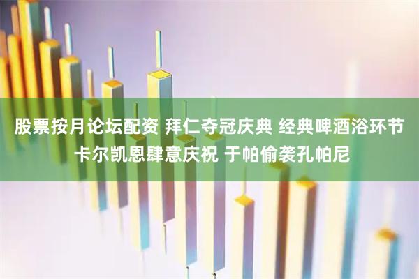 股票按月论坛配资 拜仁夺冠庆典 经典啤酒浴环节 卡尔凯恩肆意庆祝 于帕偷袭孔帕尼