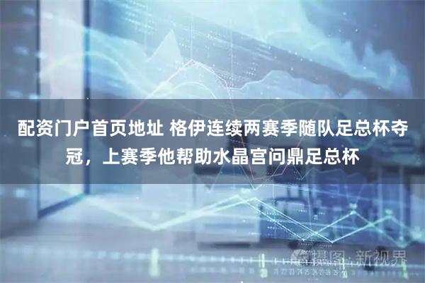 配资门户首页地址 格伊连续两赛季随队足总杯夺冠，上赛季他帮助水晶宫问鼎足总杯