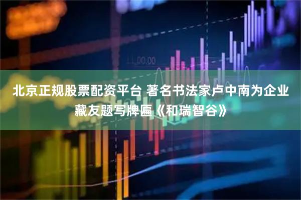 北京正规股票配资平台 著名书法家卢中南为企业藏友题写牌匾《和瑞智谷》