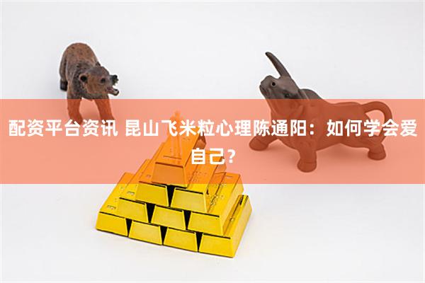 配资平台资讯 昆山飞米粒心理陈通阳：如何学会爱自己？