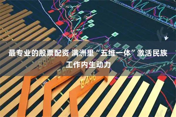 最专业的股票配资 满洲里“五维一体”激活民族工作内生动力