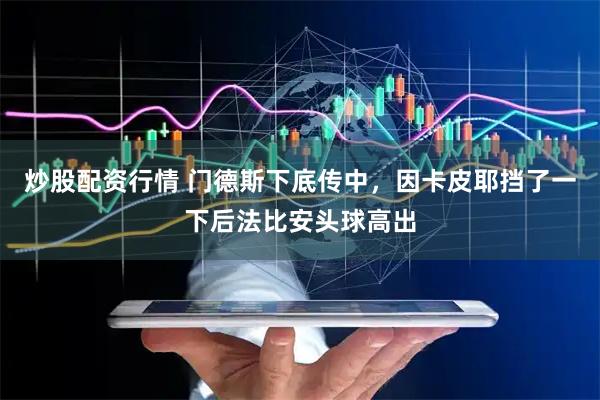 炒股配资行情 门德斯下底传中，因卡皮耶挡了一下后法比安头球高出