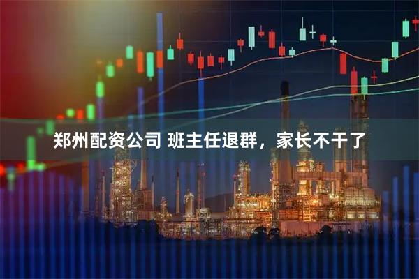 郑州配资公司 班主任退群，家长不干了