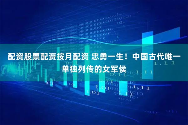 配资股票配资按月配资 忠勇一生！中国古代唯一单独列传的女军侯