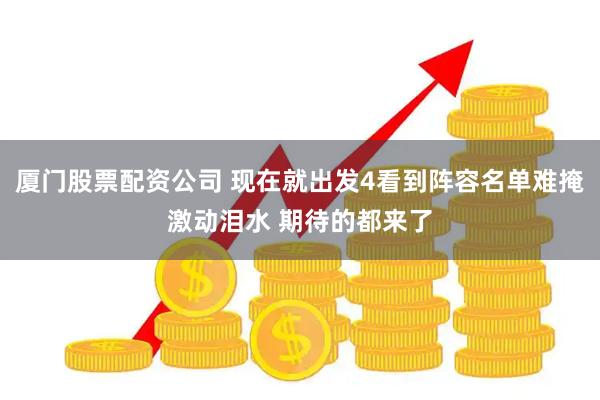 厦门股票配资公司 现在就出发4看到阵容名单难掩激动泪水 期待的都来了